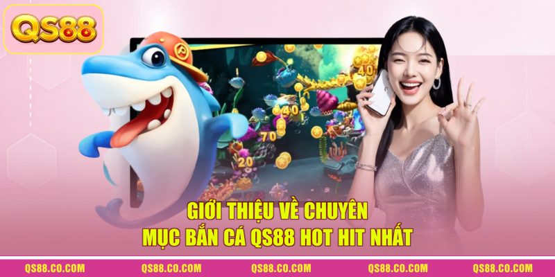Giới thiệu về chuyên mục bắn cá QS88 hot hit nhất