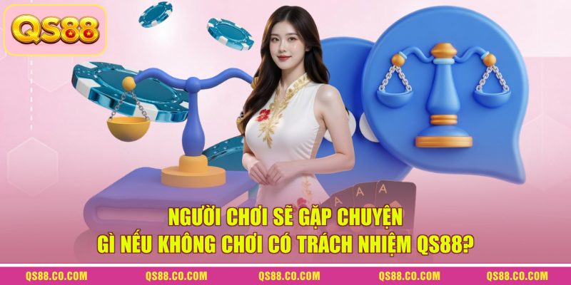 Người chơi sẽ gặp chuyện gì nếu không chơi có trách nhiệm QS88?